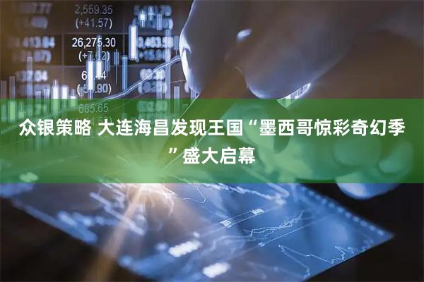 众银策略 大连海昌发现王国“墨西哥惊彩奇幻季”盛大启幕