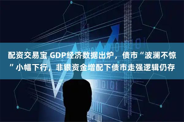 配资交易宝 GDP经济数据出炉，债市“波澜不惊”小幅下行，非银资金增配下债市走强逻辑仍存