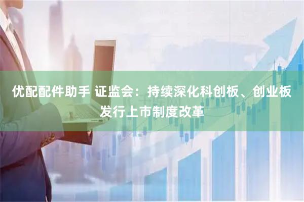 优配配件助手 证监会：持续深化科创板、创业板发行上市制度改革