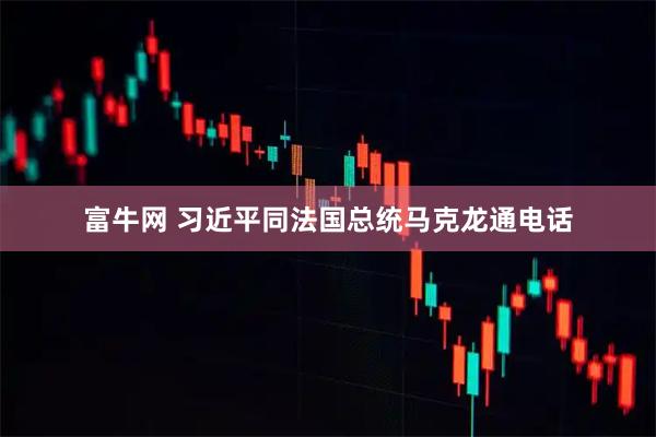 富牛网 习近平同法国总统马克龙通电话