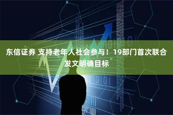 东信证券 支持老年人社会参与！19部门首次联合发文明确目标