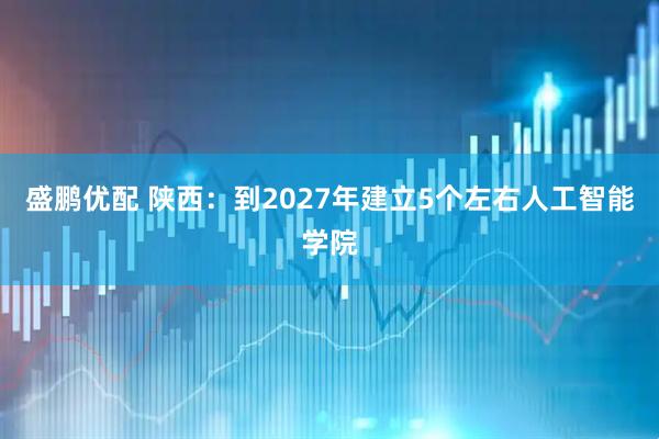 盛鹏优配 陕西：到2027年建立5个左右人工智能学院