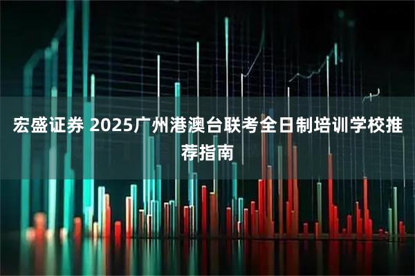 宏盛证券 2025广州港澳台联考全日制培训学校推荐指南