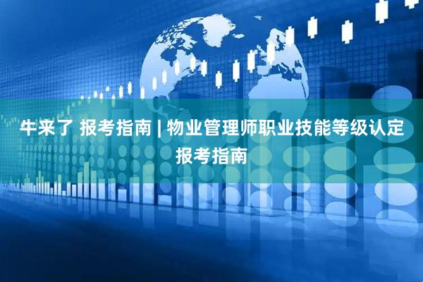 牛来了 报考指南 | 物业管理师职业技能等级认定报考指南