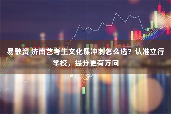 易融资 济南艺考生文化课冲刺怎么选？认准立行学校，提分更有方向
