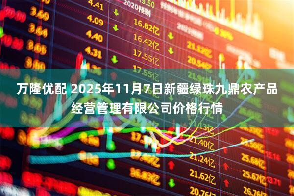 万隆优配 2025年11月7日新疆绿珠九鼎农产品经营管理有限公司价格行情