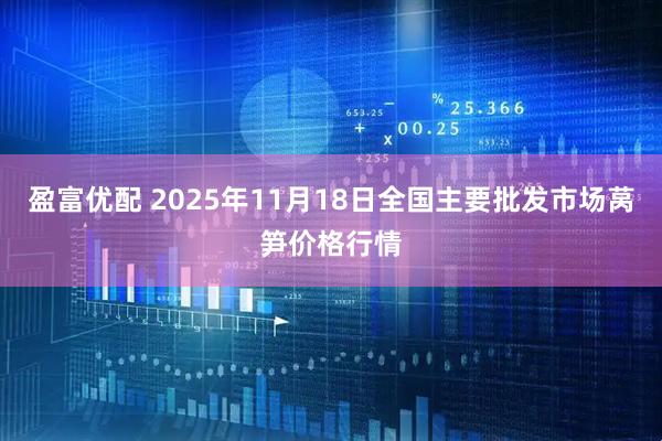 盈富优配 2025年11月18日全国主要批发市场莴笋价格行情