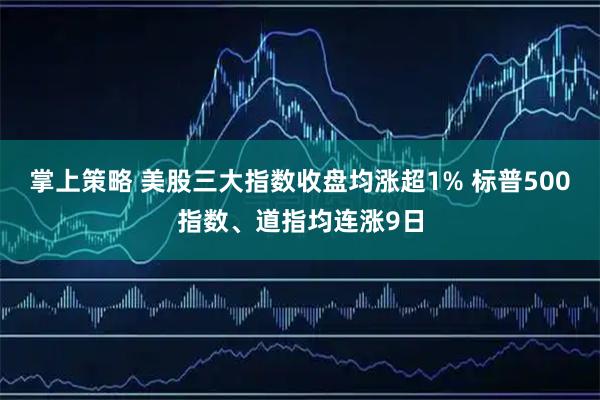 掌上策略 美股三大指数收盘均涨超1% 标普500指数、道指均连涨9日