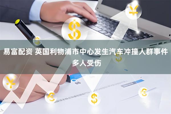 易富配资 英国利物浦市中心发生汽车冲撞人群事件 多人受伤