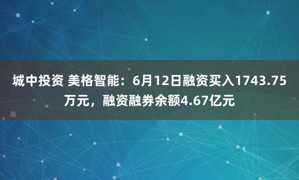 城中投资 美格智能：6月12日融资买入1743.75万元，融资融券余额4.67亿元