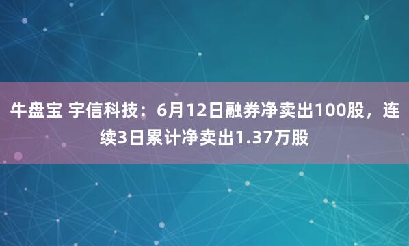 牛盘宝 宇信科技:6月12日融券净卖出100股,连续3日累计净卖出1.37万股