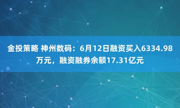 金投策略 神州数码：6月12日融资买入6334.98万元，融资融券余额17.31亿元