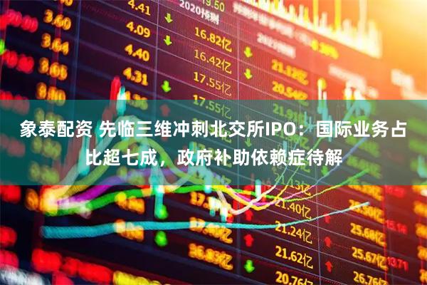 象泰配资 先临三维冲刺北交所IPO：国际业务占比超七成，政府补助依赖症待解