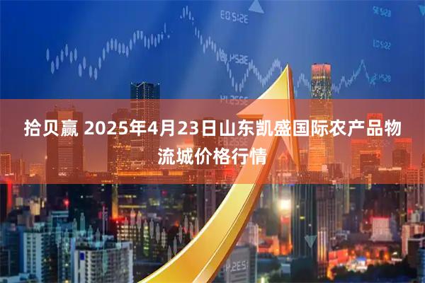 拾贝赢 2025年4月23日山东凯盛国际农产品物流城价格行情