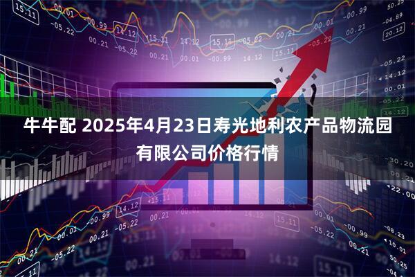 牛牛配 2025年4月23日寿光地利农产品物流园有限公司价格行情