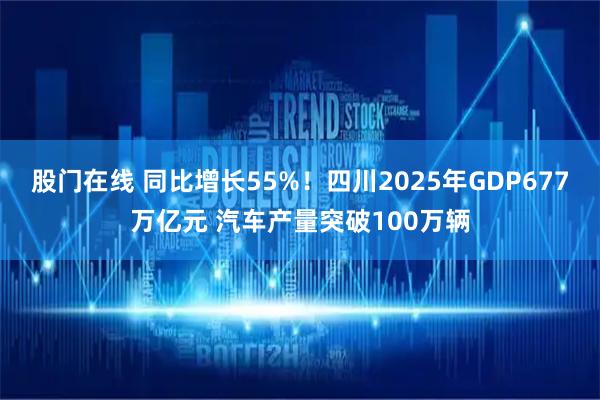 股门在线 同比增长55%！四川2025年GDP677万亿元 汽车产量突破100万辆