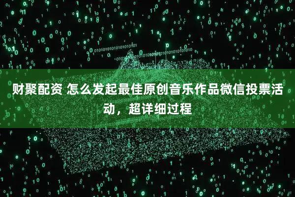 财聚配资 怎么发起最佳原创音乐作品微信投票活动，超详细过程