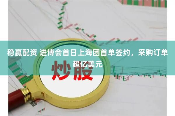 稳赢配资 进博会首日上海团首单签约，采购订单超亿美元