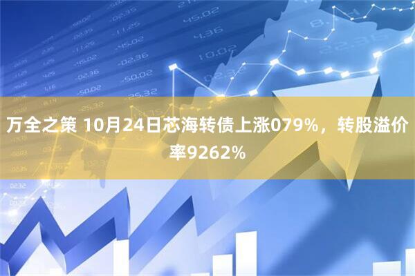 万全之策 10月24日芯海转债上涨079%,转股溢价率9262%